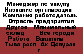 Менеджер по закупу › Название организации ­ Компания-работодатель › Отрасль предприятия ­ Другое › Минимальный оклад ­ 1 - Все города Работа » Вакансии   . Тыва респ.,Ак-Довурак г.